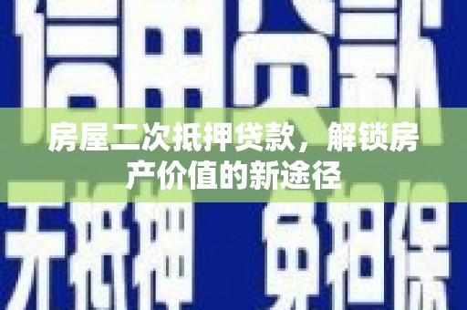 德庆房屋二次抵押贷款，解锁房产价值的新途径