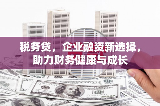 德庆税务贷，企业融资新选择，助力财务健康与成长