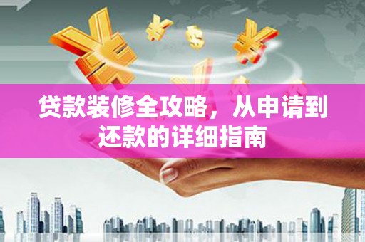 德庆贷款装修全攻略，从申请到还款的详细指南