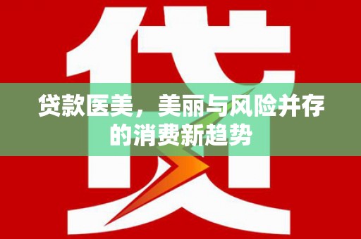 德庆贷款医美，美丽与风险并存的消费新趋势
